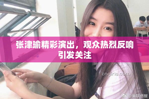 张津瑜精彩演出，观众热烈反响引发关注