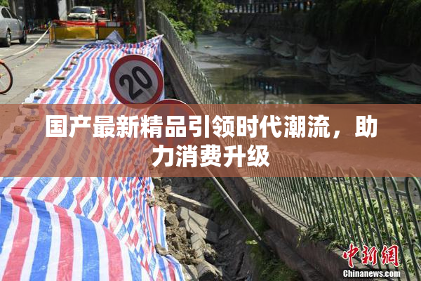国产最新精品引领时代潮流，助力消费升级