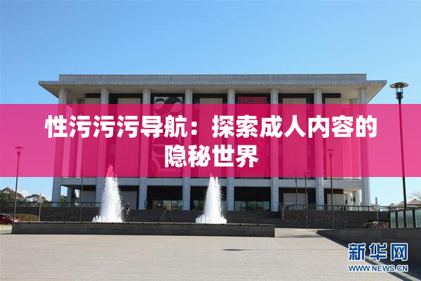 性污污污导航：探索成人内容的隐秘世界