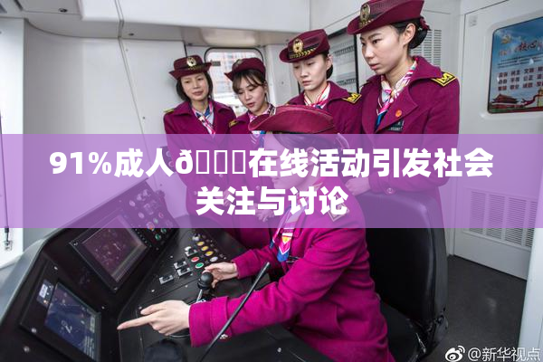 91%成人🔞在线活动引发社会关注与讨论