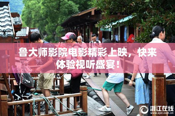 鲁大师影院电影精彩上映，快来体验视听盛宴！