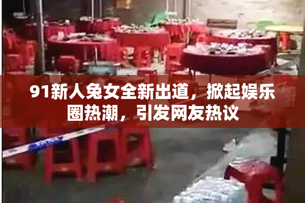 91新人兔女全新出道，掀起娱乐圈热潮，引发网友热议