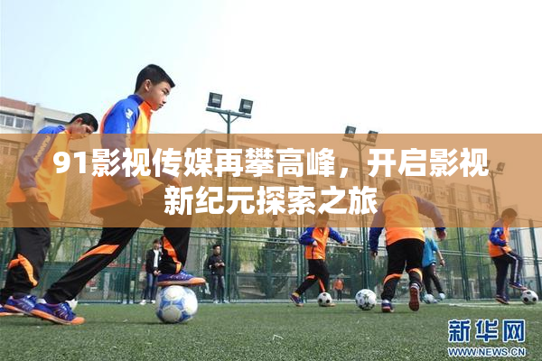 91影视传媒再攀高峰，开启影视新纪元探索之旅