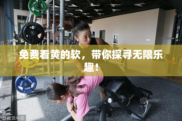 免费看黄的软，带你探寻无限乐趣！