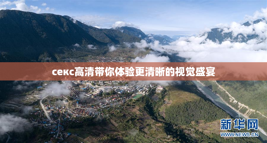 ceкс高清带你体验更清晰的视觉盛宴
