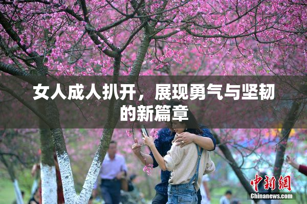 女人成人扒开，展现勇气与坚韧的新篇章