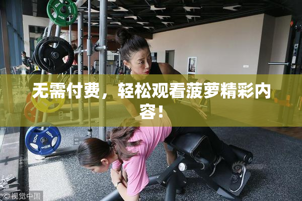无需付费，轻松观看菠萝精彩内容！