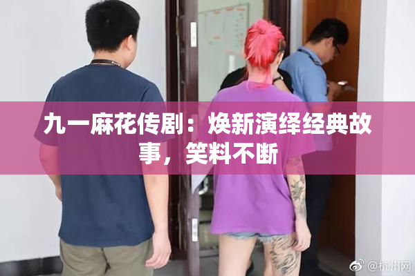 九一麻花传剧：焕新演绎经典故事，笑料不断