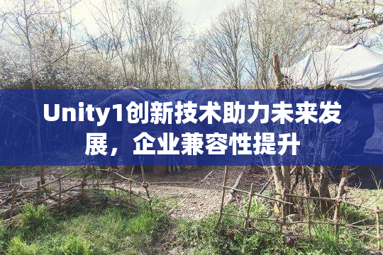 Unity1创新技术助力未来发展，企业兼容性提升