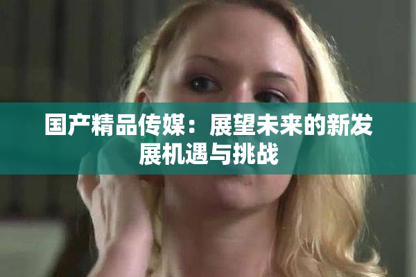 国产精品传媒：展望未来的新发展机遇与挑战