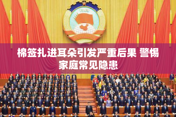 棉签扎进耳朵引发严重后果 警惕家庭常见隐患