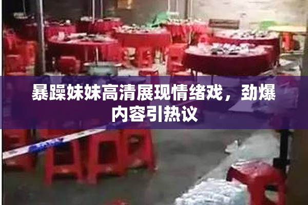 暴躁妹妹高清展现情绪戏，劲爆内容引热议