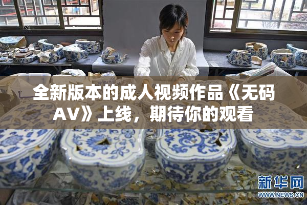 全新版本的成人视频作品《无码AV》上线，期待你的观看