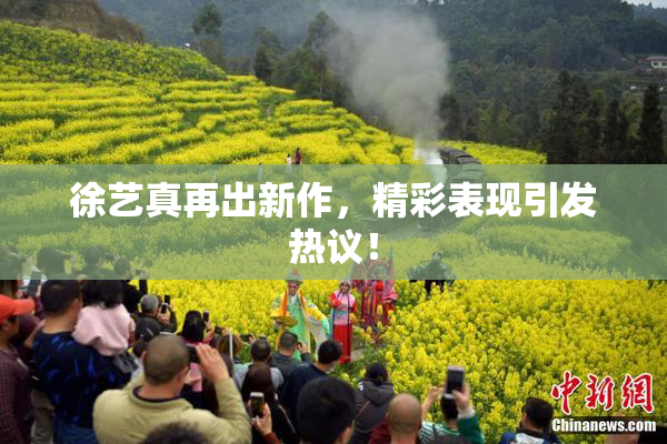 徐艺真再出新作，精彩表现引发热议！