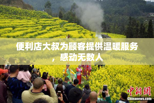 便利店大叔为顾客提供温暖服务，感动无数人