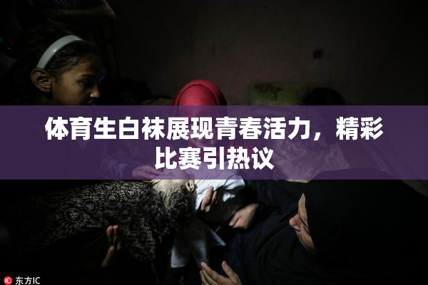 体育生白袜展现青春活力，精彩比赛引热议
