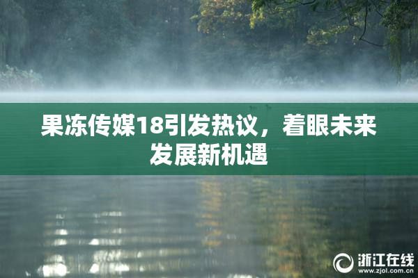果冻传媒18引发热议，着眼未来发展新机遇