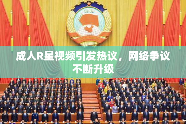成人R星视频引发热议，网络争议不断升级