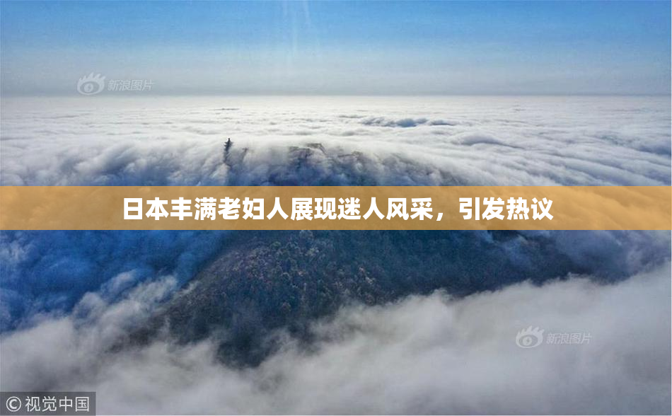 日本丰满老妇人展现迷人风采，引发热议