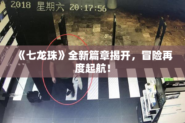 《七龙珠》全新篇章揭开，冒险再度起航！