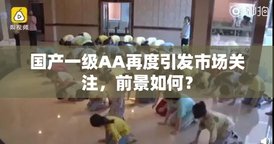 国产一级AA再度引发市场关注，前景如何？