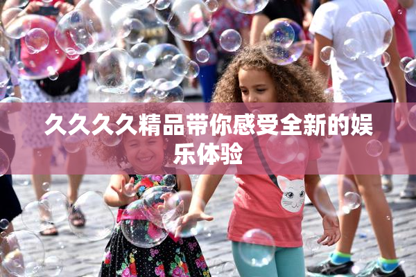 久久久久精品带你感受全新的娱乐体验