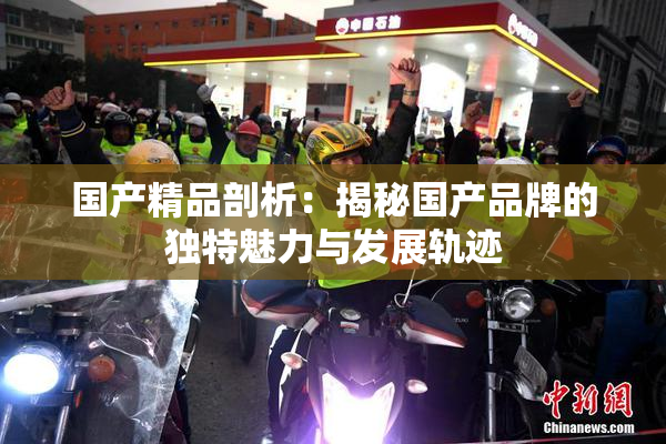国产精品剖析：揭秘国产品牌的独特魅力与发展轨迹