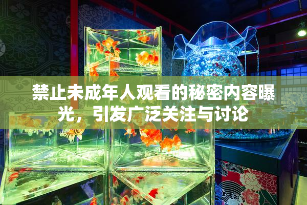 禁止未成年人观看的秘密内容曝光，引发广泛关注与讨论