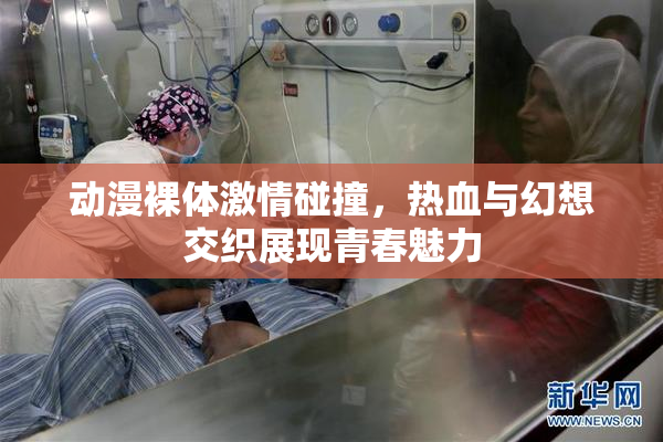 动漫裸体激情碰撞，热血与幻想交织展现青春魅力