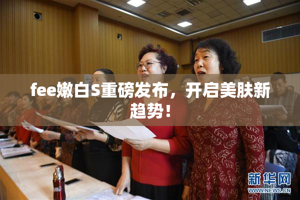 fee嫩白S重磅发布，开启美肤新趋势！