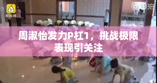 周淑怡发力P杠1，挑战极限表现引关注