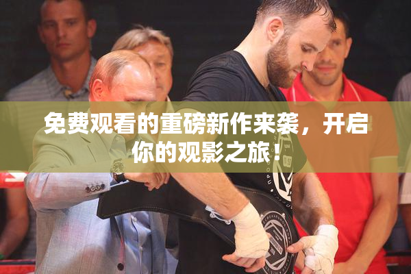 免费观看的重磅新作来袭，开启你的观影之旅！