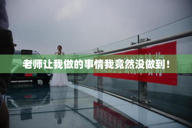 老师让我做的事情我竟然没做到！