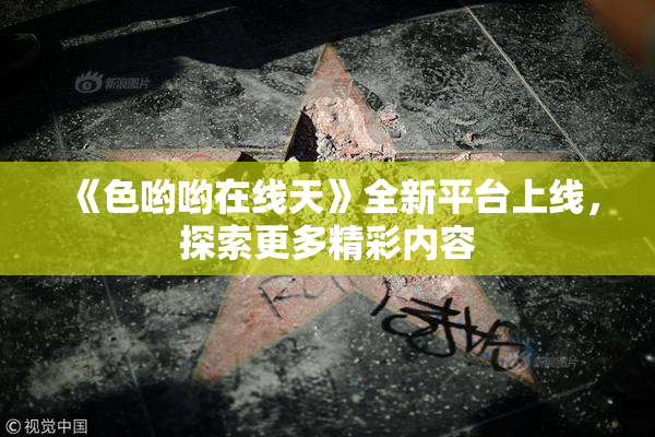《色哟哟在线天》全新平台上线，探索更多精彩内容