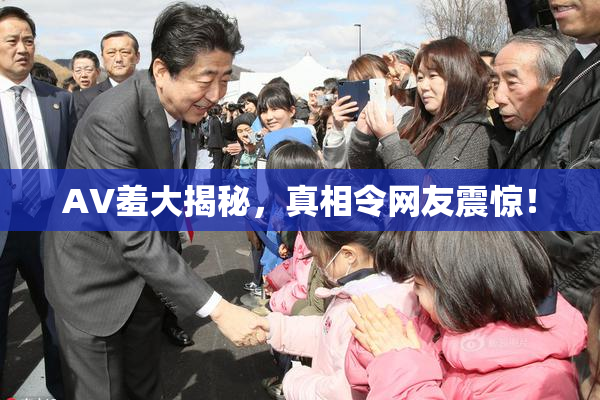 AV羞大揭秘，真相令网友震惊！