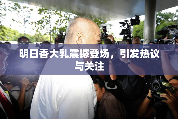 明日香大乳震撼登场，引发热议与关注