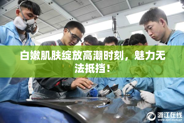 白嫩肌肤绽放高潮时刻，魅力无法抵挡！
