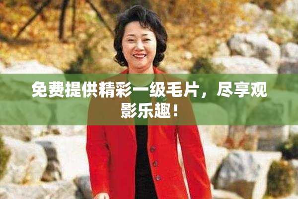 免费提供精彩一级毛片，尽享观影乐趣！