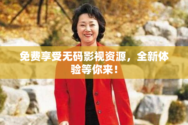 免费享受无码影视资源，全新体验等你来！