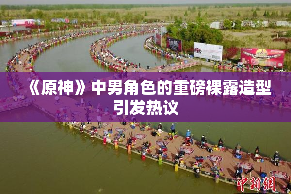 《原神》中男角色的重磅裸露造型引发热议