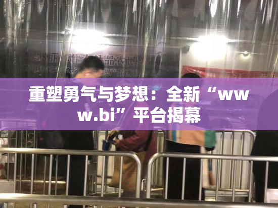 重塑勇气与梦想：全新“www.bi”平台揭幕