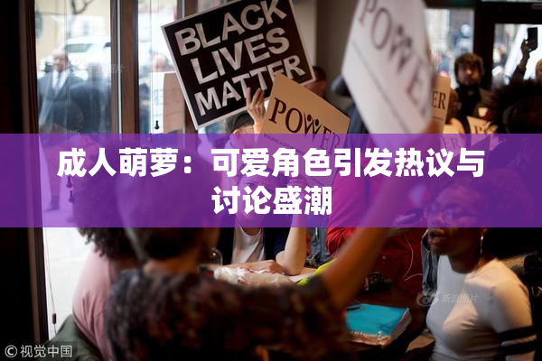 成人萌萝：可爱角色引发热议与讨论盛潮