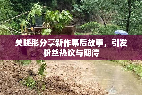 关晓彤分享新作幕后故事，引发粉丝热议与期待