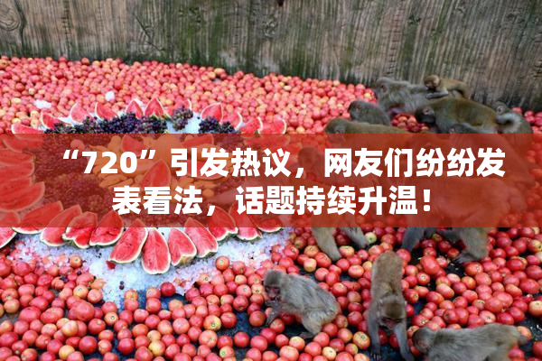 “720”引发热议，网友们纷纷发表看法，话题持续升温！