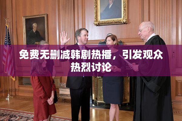 免费无删减韩剧热播，引发观众热烈讨论