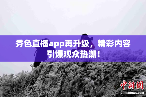 秀色直播app再升级，精彩内容引爆观众热潮！