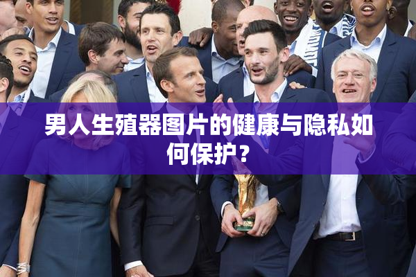 男人生殖器图片的健康与隐私如何保护？