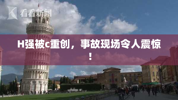H强被c重创，事故现场令人震惊！