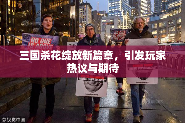三国杀花绽放新篇章，引发玩家热议与期待