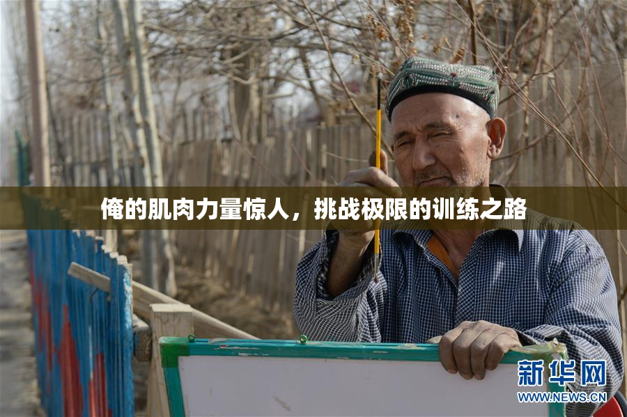 俺的肌肉力量惊人，挑战极限的训练之路